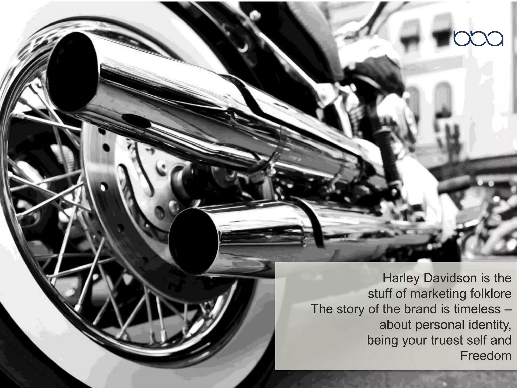 Harley Davidson is the
stuff of marketing folklore
The story of the brand is timeless –
about personal identity,
being your truest self and
Freedom
 