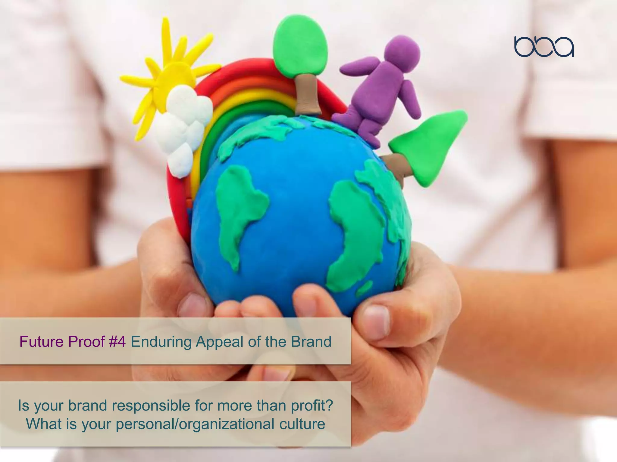 Future Proof #4 Enduring Appeal of the Brand
Is your brand responsible for more than profit?
What is your personal/organizational culture
 