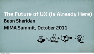 The Future of UX (Is Already Here)
       Boon Sheridan
       MIMA Summit, October 2011

                            B+Z+T=R
Wednesday, October 12, 11
 