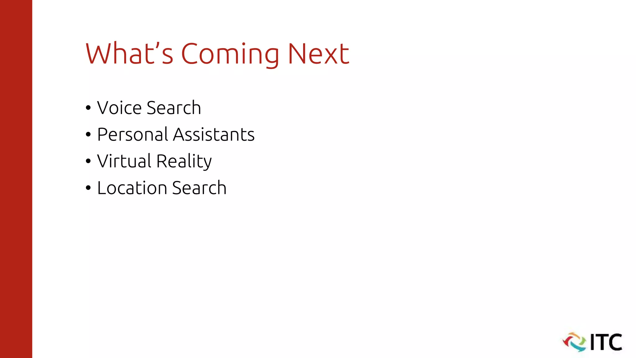 What’s Coming Next
• Voice Search
• Personal Assistants
• Virtual Reality
• Location Search
 