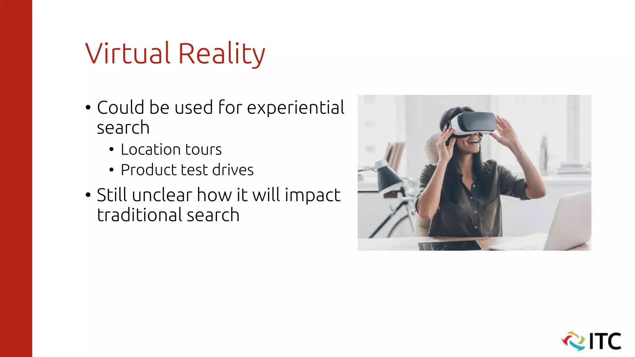 Virtual Reality
• Could be used for experiential
search
• Location tours
• Product test drives
• Still unclear how it will impact
traditional search
 
