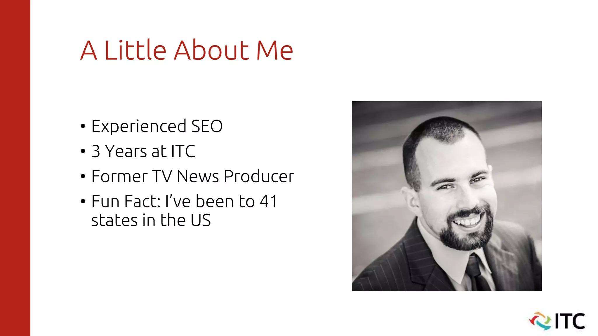 A Little About Me
• Experienced SEO
• 3 Years at ITC
• Former TV News Producer
• Fun Fact: I’ve been to 41
states in the US
 