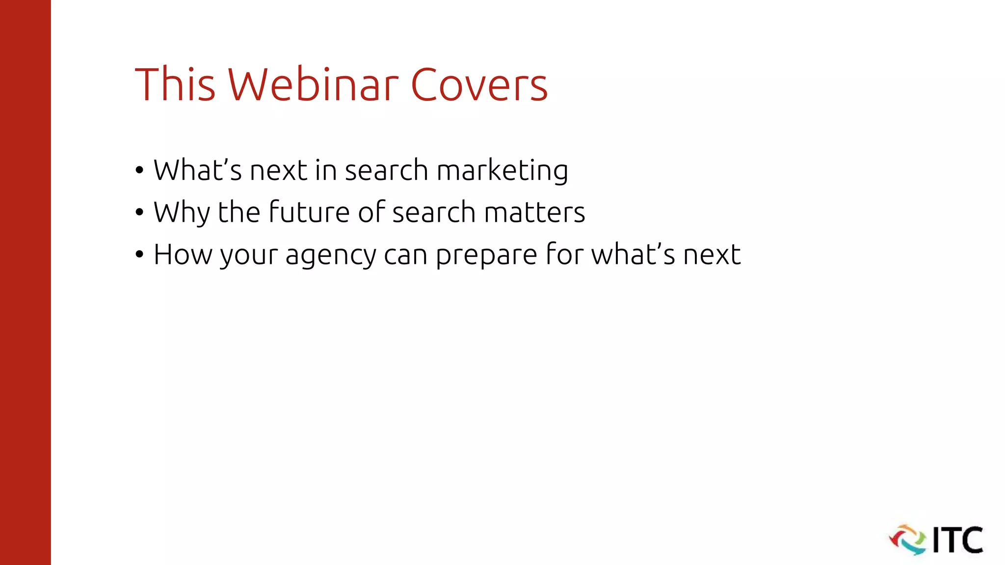 This Webinar Covers
• What’s next in search marketing
• Why the future of search matters
• How your agency can prepare for what’s next
 