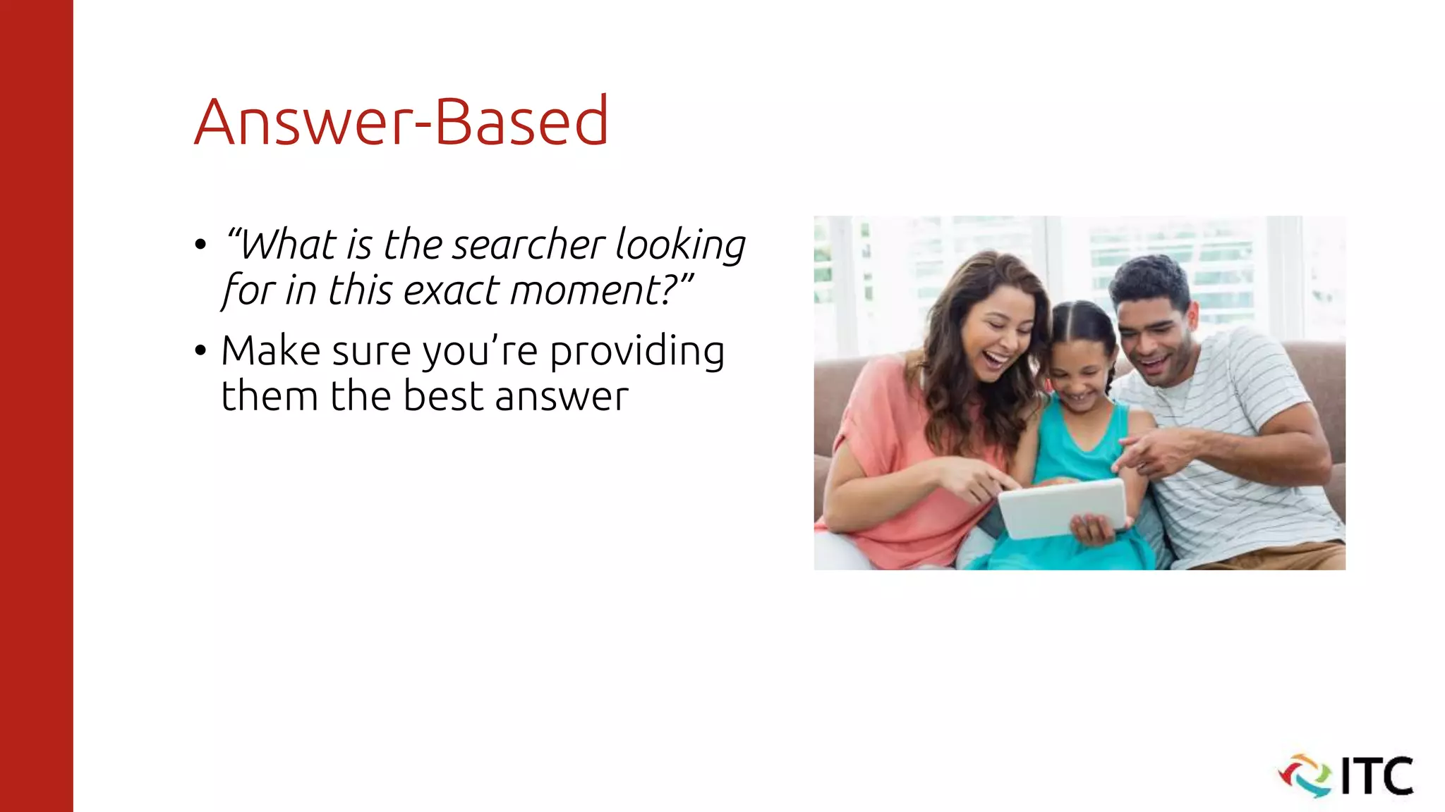 Answer-Based
• “What is the searcher looking
for in this exact moment?”
• Make sure you’re providing
them the best answer
 