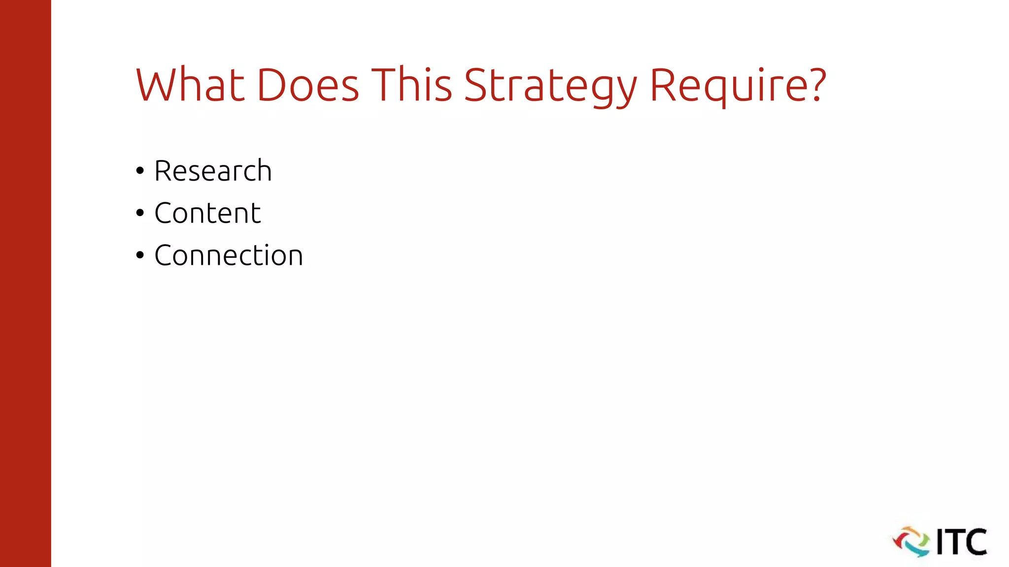 What Does This Strategy Require?
• Research
• Content
• Connection
 