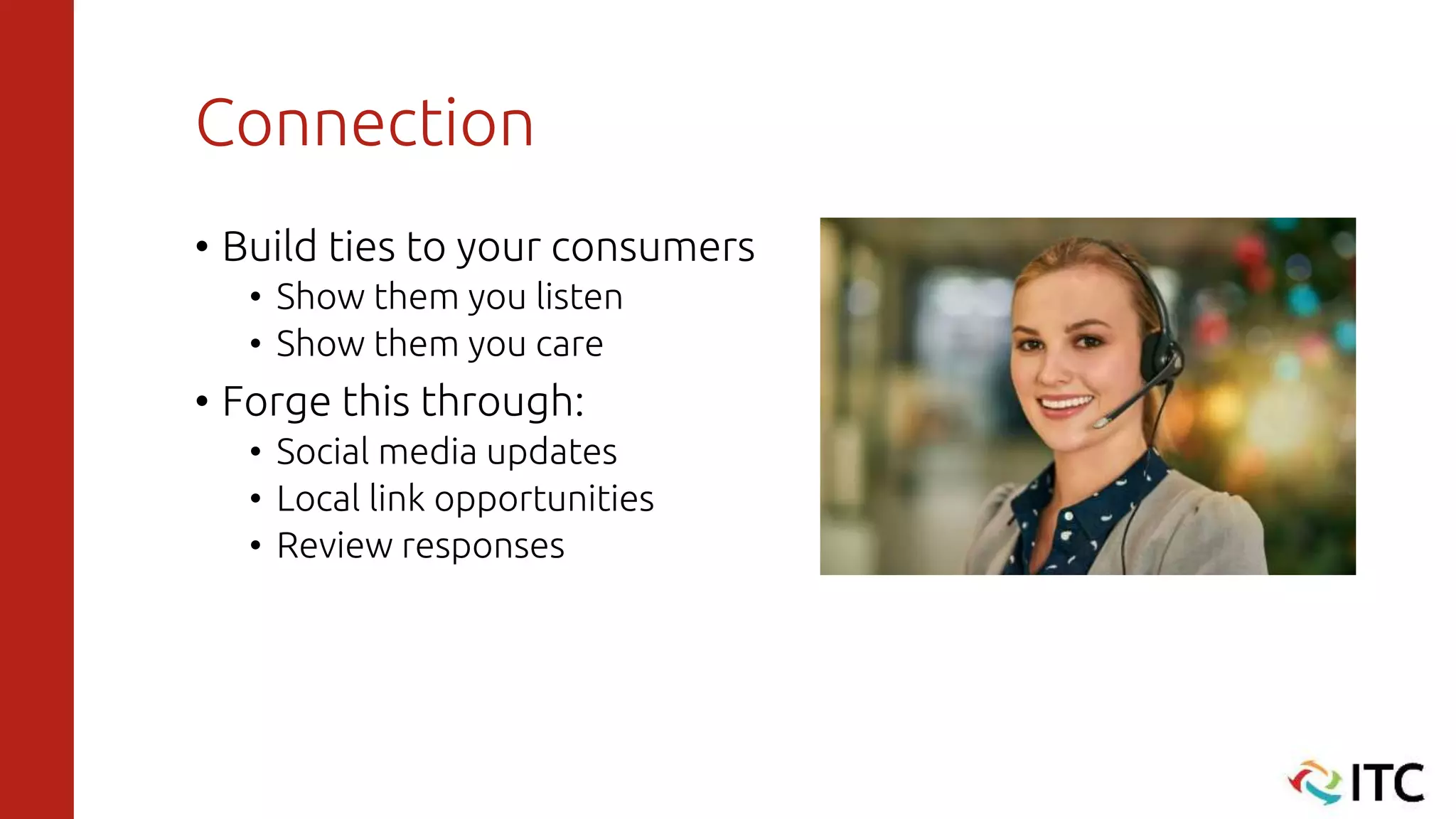 Connection
• Build ties to your consumers
• Show them you listen
• Show them you care
• Forge this through:
• Social media updates
• Local link opportunities
• Review responses
 