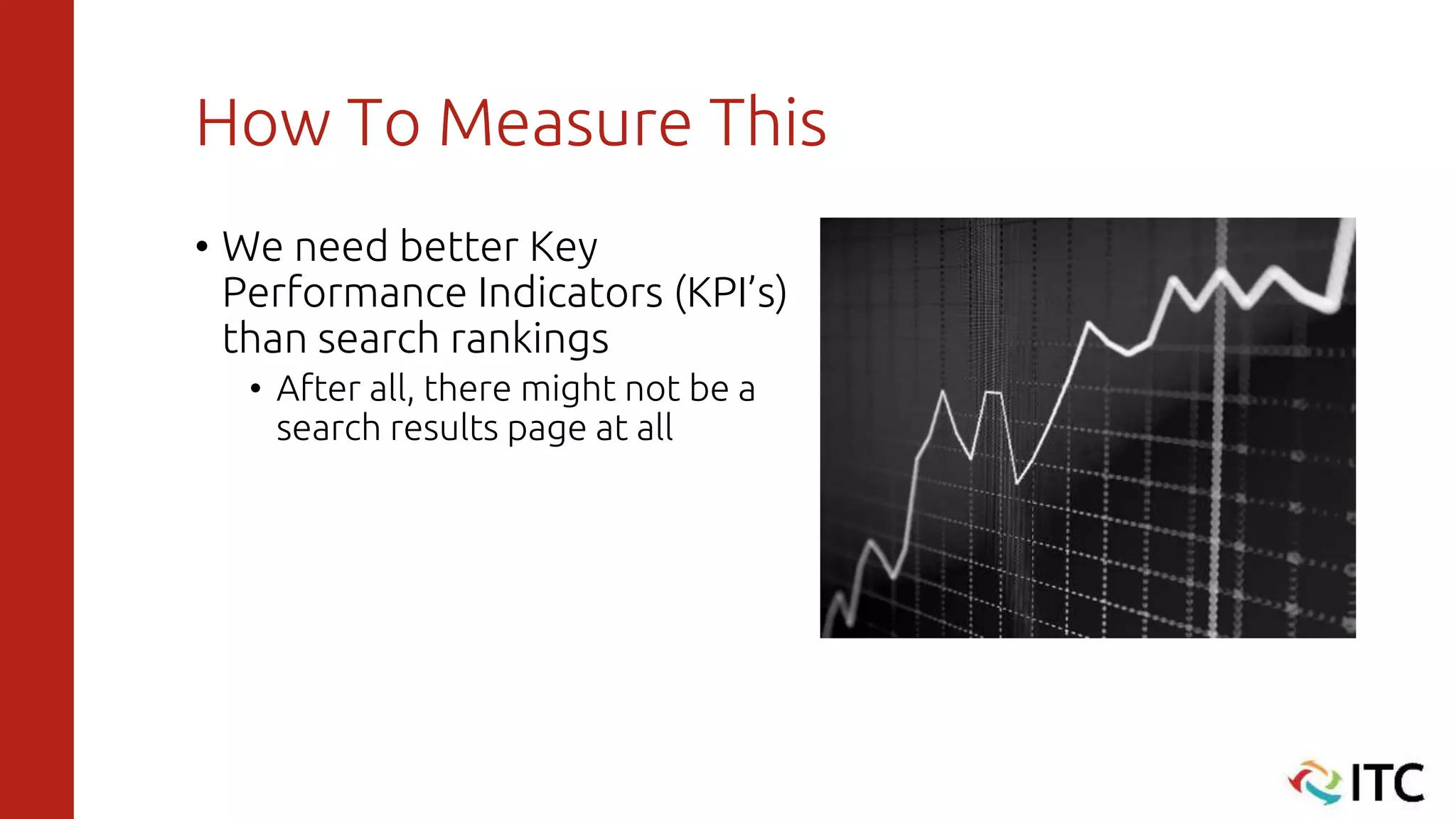 How To Measure This
• We need better Key
Performance Indicators (KPI’s)
than search rankings
• After all, there might not be a
search results page at all
 