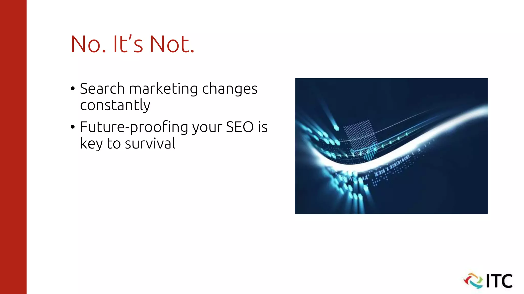 No. It’s Not.
• Search marketing changes
constantly
• Future-proofing your SEO is
key to survival
 