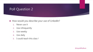 Poll Question 2
 How would you describe your use of LinkedIn?
1. Never use it
2. Use infrequently
3. Use weekly
4. Use daily
5. I could teach this class !
@JoyceMSullivan
 