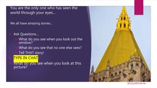 You are the only one who has seen the
world through your eyes…
We all have amazing stories...
 Ask Questions…
 What do you see when you look out the
window?
 What do you see that no one else sees?
 Tell THAT story!
 TYPE IN CHAT:
 What do you see when you look at this
picture?
@JoyceMSullivan
 