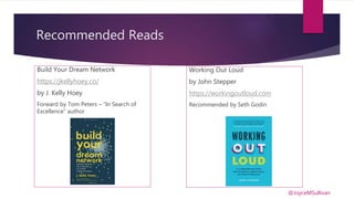 Recommended Reads
Build Your Dream Network
https://jkellyhoey.co/
by J. Kelly Hoey
Forward by Tom Peters – “In Search of
Excellence” author
Working Out Loud
by John Stepper
https://workingoutloud.com
Recommended by Seth Godin
@JoyceMSullivan
 