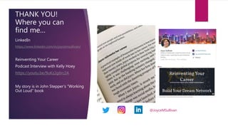 THANK YOU!
Where you can
find me…
LinkedIn
https://www.linkedin.com/in/joycemsullivan/
Reinventing Your Career
Podcast Interview with Kelly Hoey
https://youtu.be/9uKz2g6rc2A
My story is in John Stepper’s “Working
Out Loud” book
@JoyceMSullivan
 
