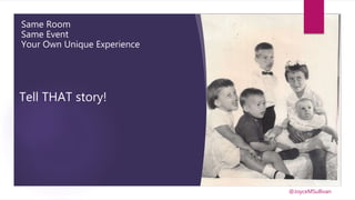 Same Room
Same Event
Your Own Unique Experience
Tell THAT story!
@JoyceMSullivan
 