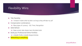 Flexibility Wins
 Title Flexibility
 “It doesn’t matter what my title is as long as they will take my call”
 Compensation combinations
 Many types of ‘currency’ - $$ / Time / Recognition
 Skills Refresh
 Keep current, take classes, learn the latest tools
 Build your Professional Online Portfolio
 LinkedIn Profile, LinkedIn Original Articles
 Networking is everything
@JoyceMSullivan
 