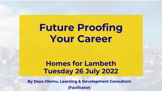 Future Proofing
Your Career
Homes for Lambeth
Tuesday 26 July 2022
By Dayo Olomu, Learning & Development Consultant
(Facilitator)
 