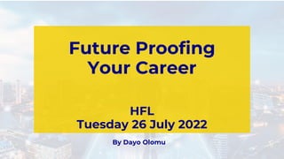 Future Proofing
Your Career
HFL
Tuesday 26 July 2022
By Dayo Olomu
 