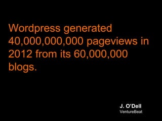 Wordpress generated
40,000,000,000 pageviews in
2012 from its 60,000,000
blogs.
J. O’Dell
VentureBeat
 