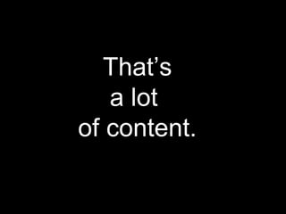 That’s
a lot
of content.
 