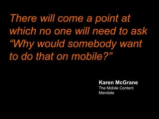 There will come a point at
which no one will need to ask
“Why would somebody want
to do that on mobile?”
Karen McGrane
The Mobile Content
Mandate
 