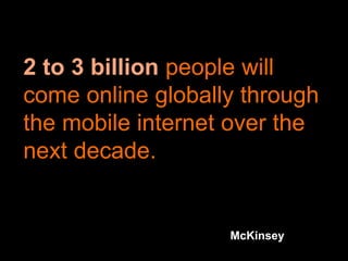 2 to 3 billion people will
come online globally through
the mobile internet over the
next decade.
McKinsey
 