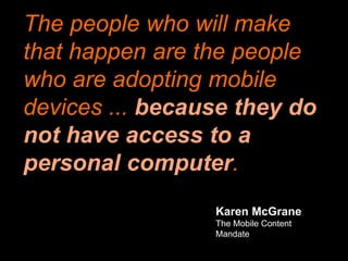 The people who will make
that happen are the people
who are adopting mobile
devices ... because they do
not have access to a
personal computer.
Karen McGrane
The Mobile Content
Mandate
 