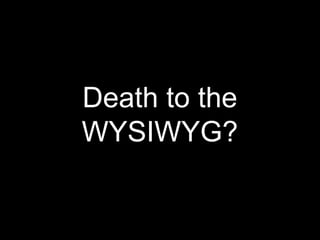Death to the
WYSIWYG?
 