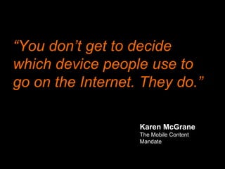 “You don’t get to decide
which device people use to
go on the Internet. They do.”
Karen McGrane
The Mobile Content
Mandate
 