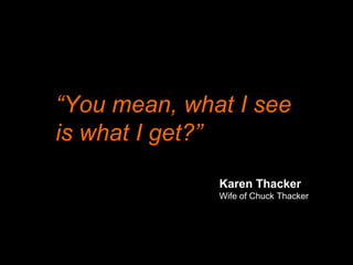 “You mean, what I see
is what I get?”
Karen Thacker
Wife of Chuck Thacker
 
