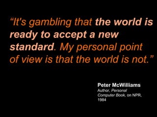“It's gambling that the world is
ready to accept a new
standard. My personal point
of view is that the world is not.”
Peter McWilliams
Author, Personal
Computer Book, on NPR,
1984
 