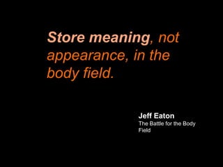 Store meaning, not
appearance, in the
body field.
Jeff Eaton
The Battle for the Body
Field
 