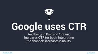 IPULLRANK.COM @ IPULLRANK
Google uses CTR
And being in Paid and Organic
increases CTR for both. Integrating
the channels increases visibility.
 