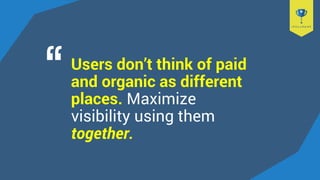 Users don’t think of paid
and organic as different
places. Maximize
visibility using them
together.
 