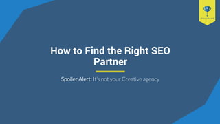 How to Find the Right SEO
Partner
Spoiler Alert: It’s not your Creative agency
 