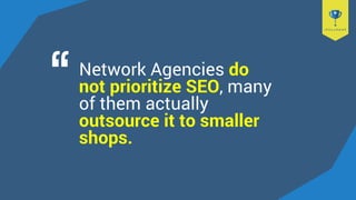 Network Agencies do
not prioritize SEO, many
of them actually
outsource it to smaller
shops.
 