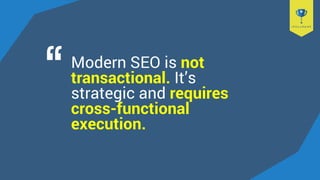 Modern SEO is not
transactional. It’s
strategic and requires
cross-functional
execution.
 