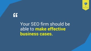Your SEO firm should be
able to make effective
business cases.
 