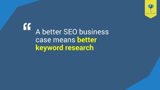 A better SEO business
case means better
keyword research
 