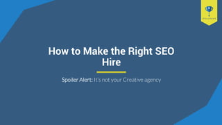 How to Make the Right SEO
Hire
Spoiler Alert: It’s not your Creative agency
 