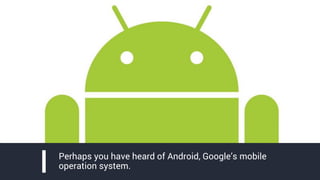 Perhaps you have heard of Android, Google’s mobile
operation system.
 