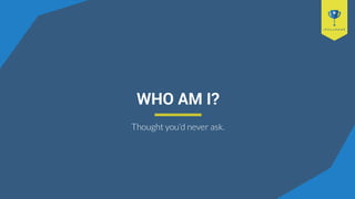 WHO AM I?
Thought you’d never ask.
 