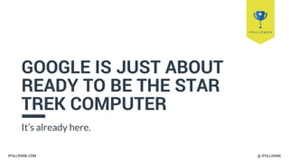 IPULLRANK.COM @ IPULLRANK
GOOGLE IS JUST ABOUT
READY TO BE THE STAR
TREK COMPUTER
It’s already here.
 