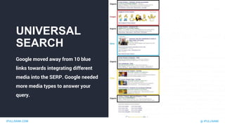 IPULLRANK.COM @ IPULLRANK
UNIVERSAL
SEARCH
Google moved away from 10 blue
links towards integrating different
media into the SERP. Google needed
more media types to answer your
query.
 
