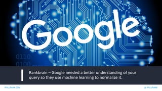 IPULLRANK.COM @ IPULLRANK
Rankbrain – Google needed a better understanding of your
query so they use machine learning to normalize it.
 
