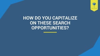 HOW DO YOU CAPITALIZE
ON THESE SEARCH
OPPORTUNITIES?
 