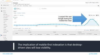 IPULLRANK.COM @ IPULLRANK
The implication of mobile-first indexation is that desktop-
driven sites will lose visibility.
I suspect this was
Google testing the
mobile-first index
 