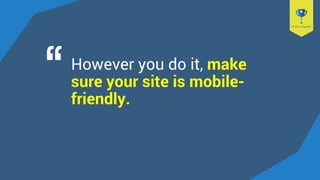 However you do it, make
sure your site is mobile-
friendly.
 