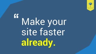 Make your
site faster
already.
 