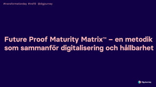 #transformationday #ind19
Future Proof Maturity MatrixTM
– en metodik
som sammanför digitalisering och hållbarhet
@digjourney
 