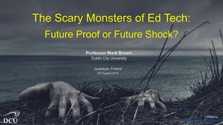 Photo by
Daniel Jensen on Unsplash
The Scary Monsters of Ed Tech:
Future Proof or Future Shock?
Professor Mark Brown
Dublin City University
Jyvaskyla, Finland
25th August 2018
 
