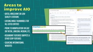 Areas to
improve AIO
•Dated, irrelevant or low-
quality citations
•Lacking image thumbnails for
all listed entities
•Prone to manipulation via UGC
on TikTok, LinkedIn, Medium, etc.
•Redundant featured snippets &
other SERP features
•Sourcing international
websites
 